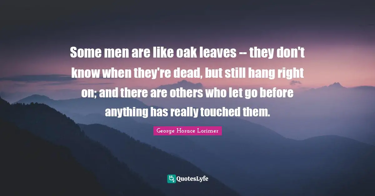 Some men are like oak leaves -- they don't know when they're dead, but still hang right on; and there are others who let go before anything has really touched them.