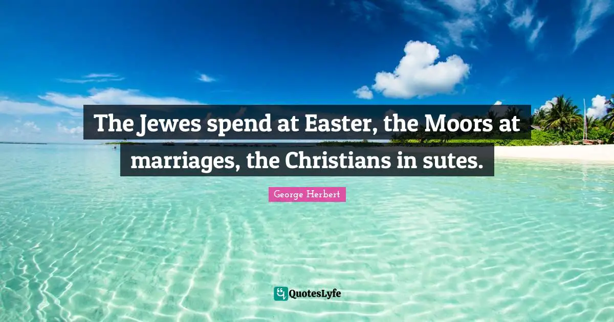 The Jewes spend at Easter, the Moors at marriages, the Christians in sutes.