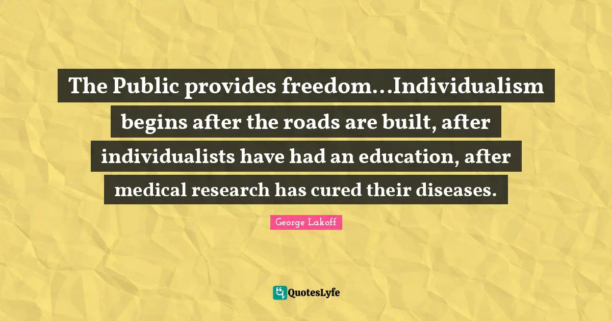 The Public provides freedom...Individualism begins after the roads are built, after individualists have had an education, after medical research has cured their diseases.