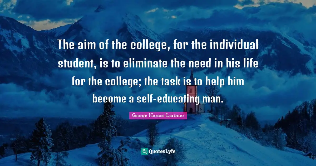 The aim of the college, for the individual student, is to eliminate the need in his life for the college; the task is to help him become a self-educating man.