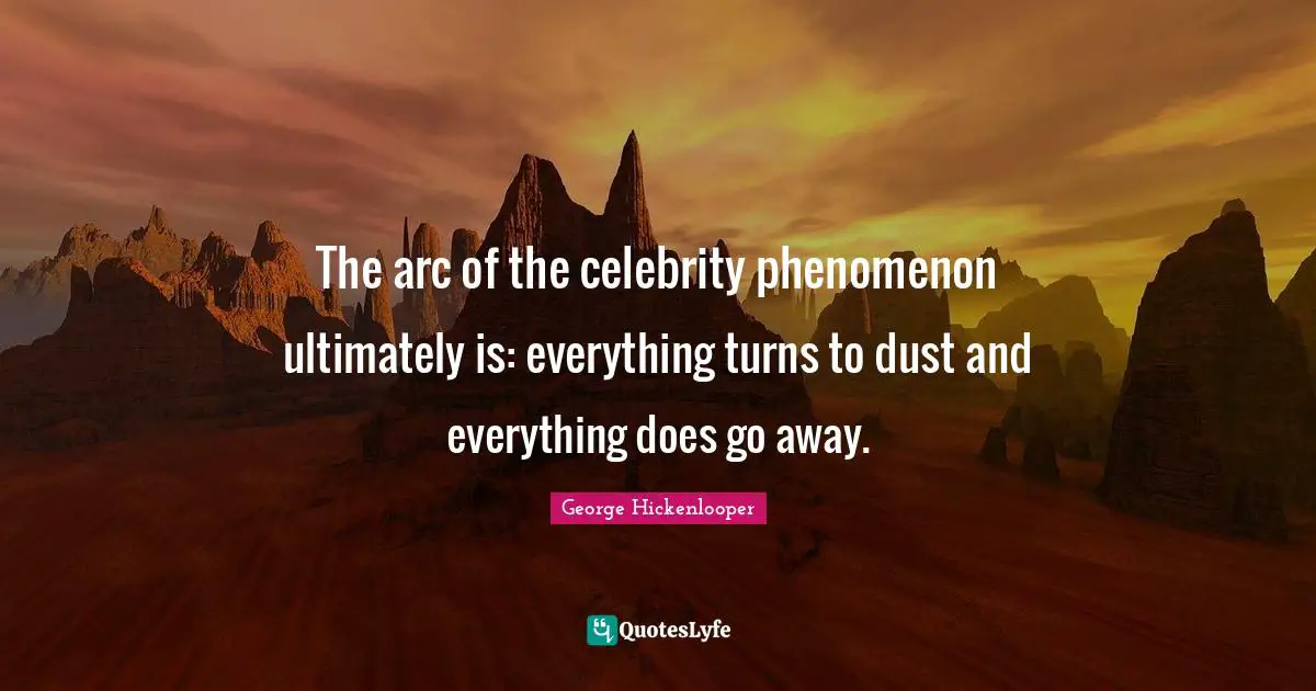 The arc of the celebrity phenomenon ultimately is: everything turns to dust and everything does go away.