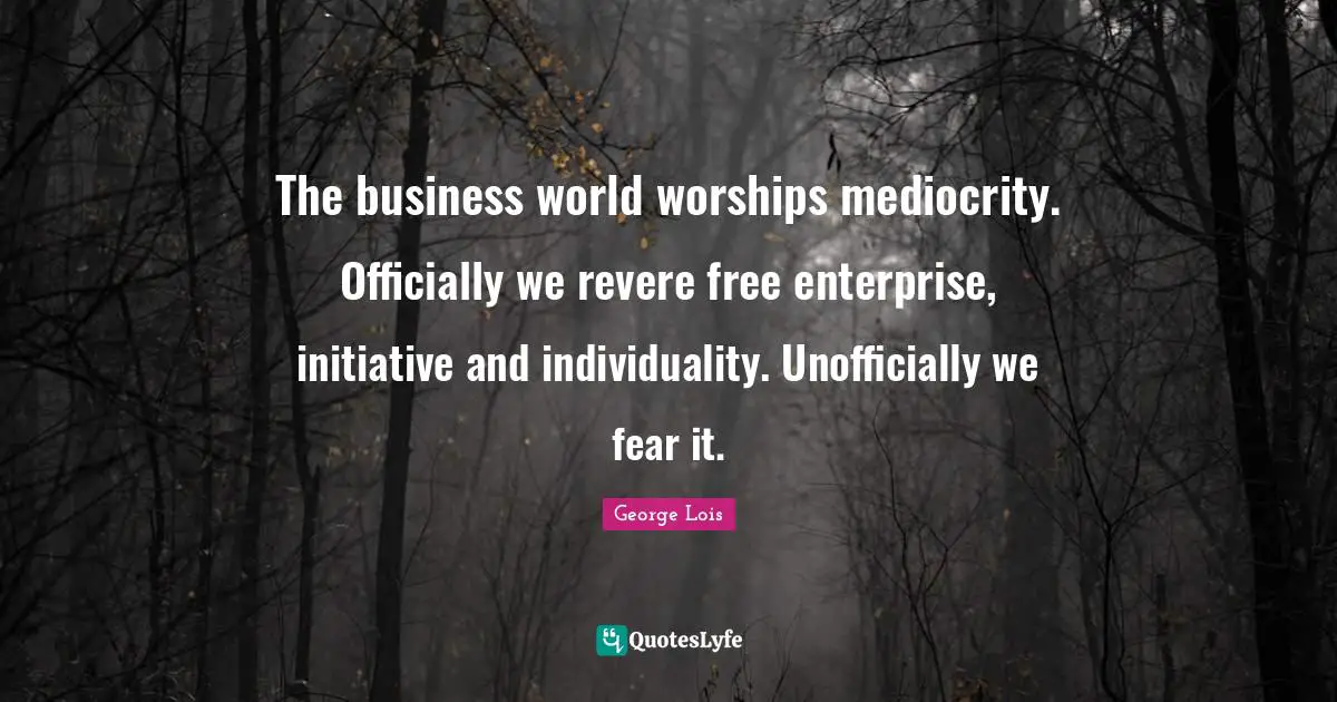 Free Enterprise Quotes: "The business world worships mediocrity. Officially we revere free enterprise, initiative and individuality. Unofficially we fear it."