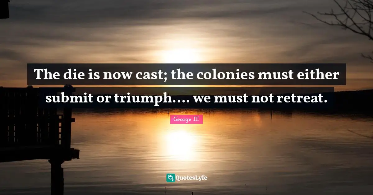 Revolution Quotes: "The die is now cast; the colonies must either submit or triumph.... we must not retreat."