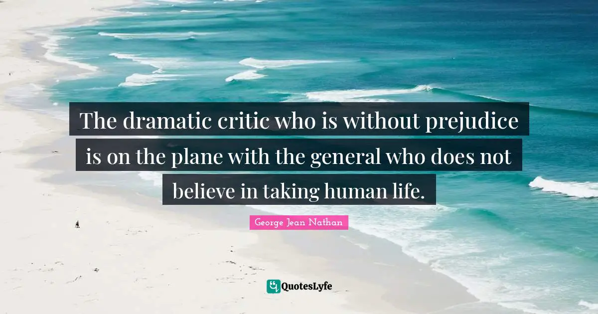 The dramatic critic who is without prejudice is on the plane with the general who does not believe in taking human life.