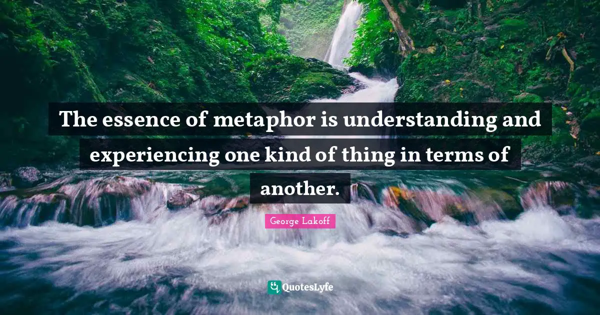 The essence of metaphor is understanding and experiencing one kind of thing in terms of another.