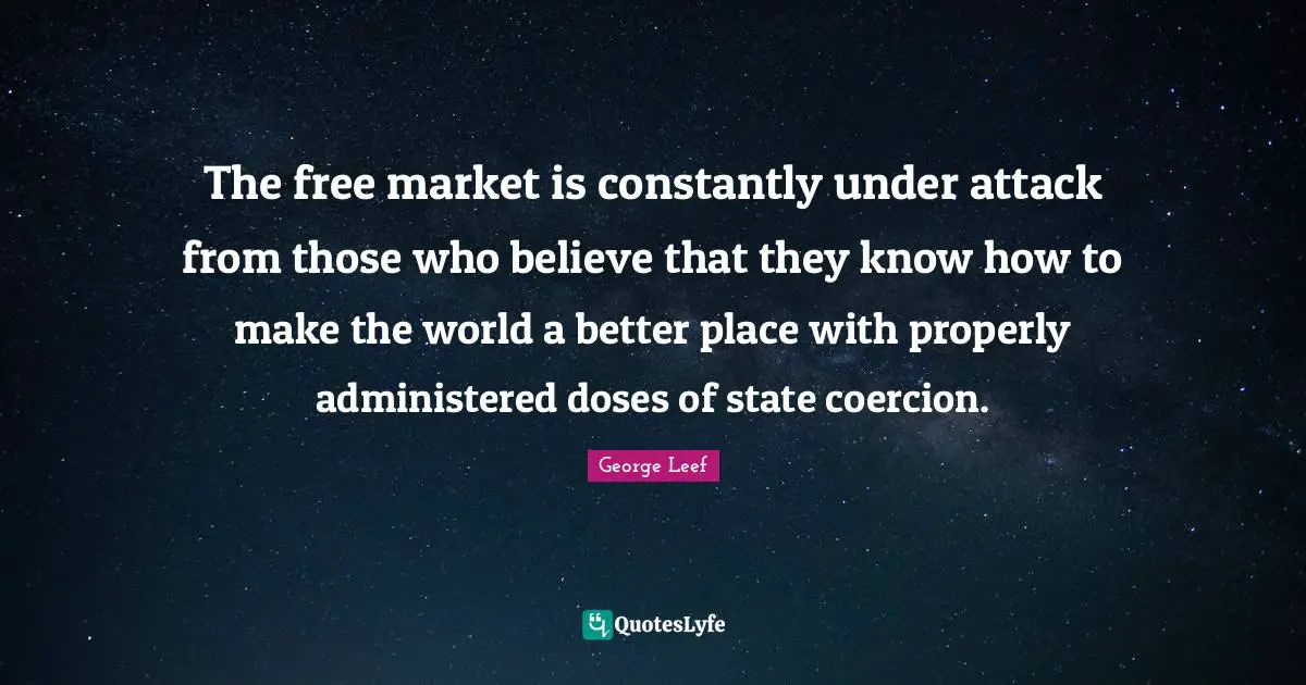 The free market is constantly under attack from those who believe that they know how to make the world a better place with properly administered doses of state coercion.