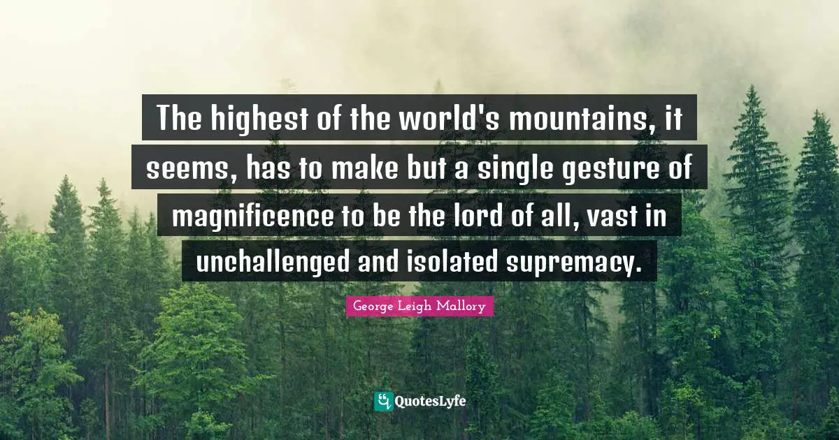 The highest of the world's mountains, it seems, has to make but a single gesture of magnificence to be the lord of all, vast in unchallenged and isolated supremacy.