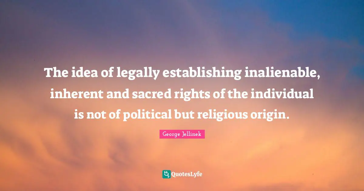 The idea of legally establishing inalienable, inherent and sacred rights of the individual is not of political but religious origin.