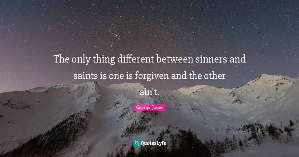 The only thing different between sinners and saints is one is forgiven and the other ain't.