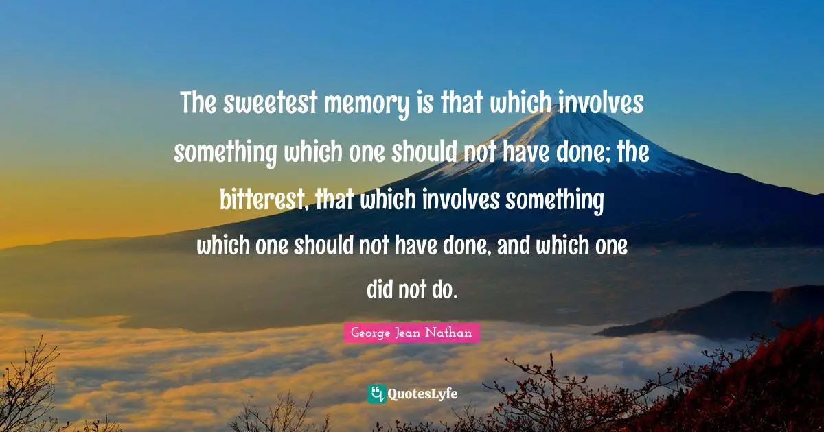 The sweetest memory is that which involves something which one should not have done; the bitterest, that which involves something which one should not have done, and which one did not do.