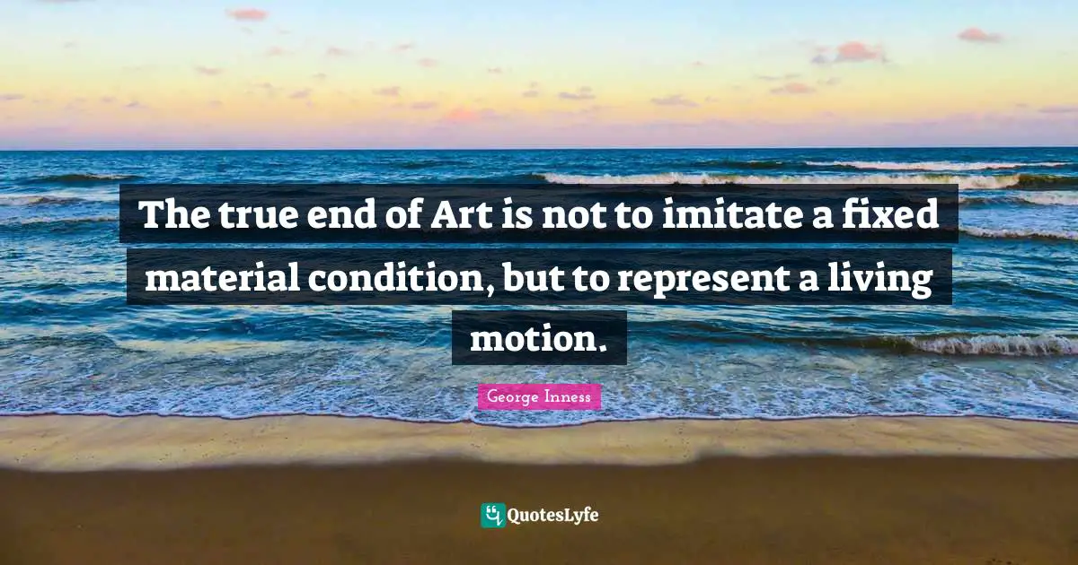 The true end of Art is not to imitate a fixed material condition, but to represent a living motion.