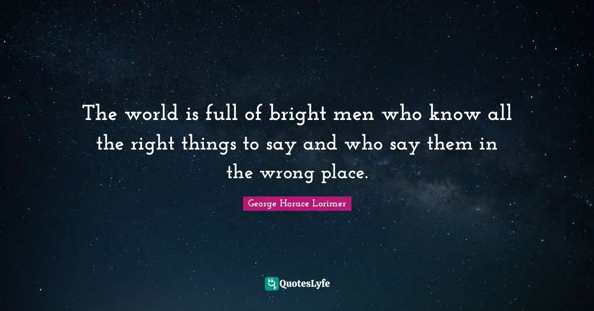 The world is full of bright men who know all the right things to say and who say them in the wrong place.