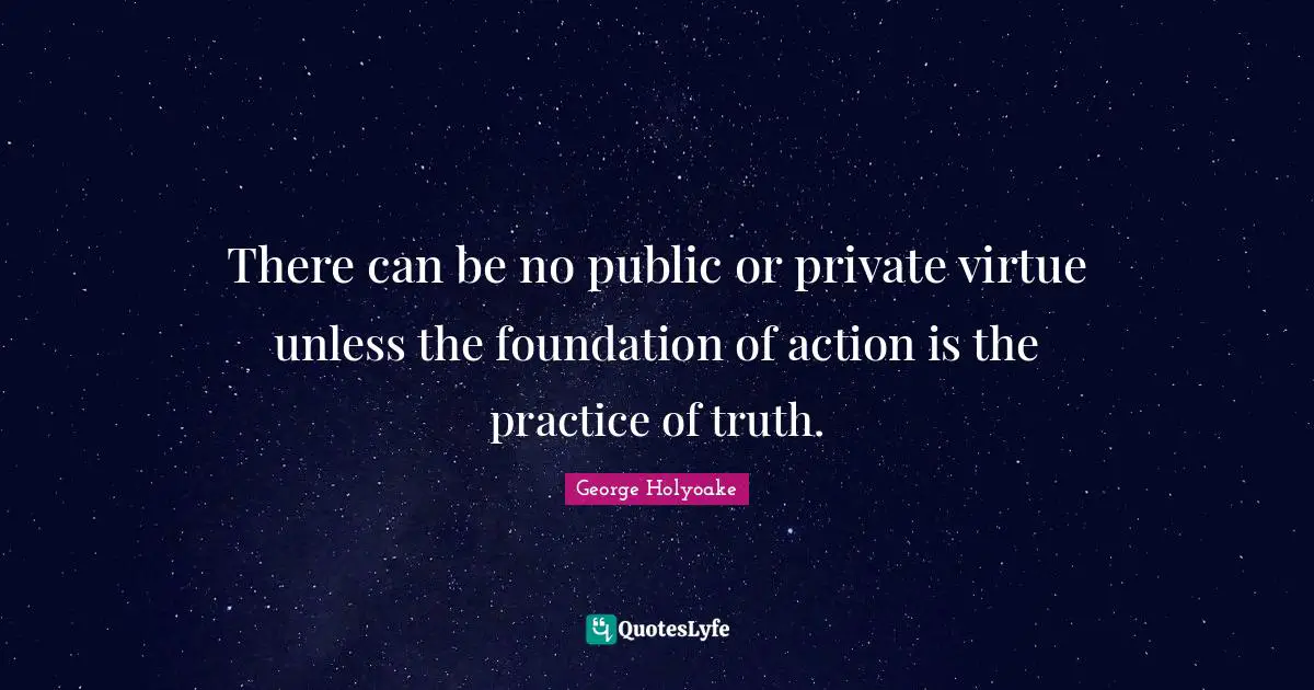 There can be no public or private virtue unless the foundation of action is the practice of truth.