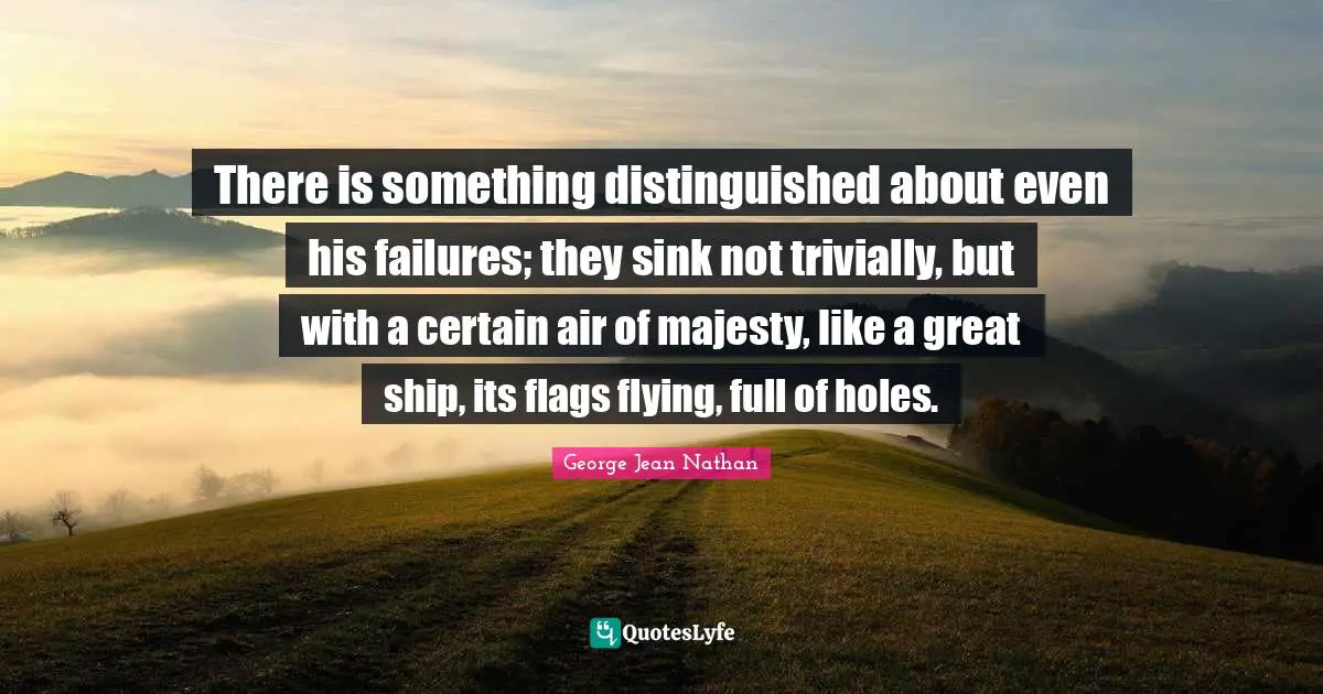 There is something distinguished about even his failures; they sink not trivially, but with a certain air of majesty, like a great ship, its flags flying, full of holes.