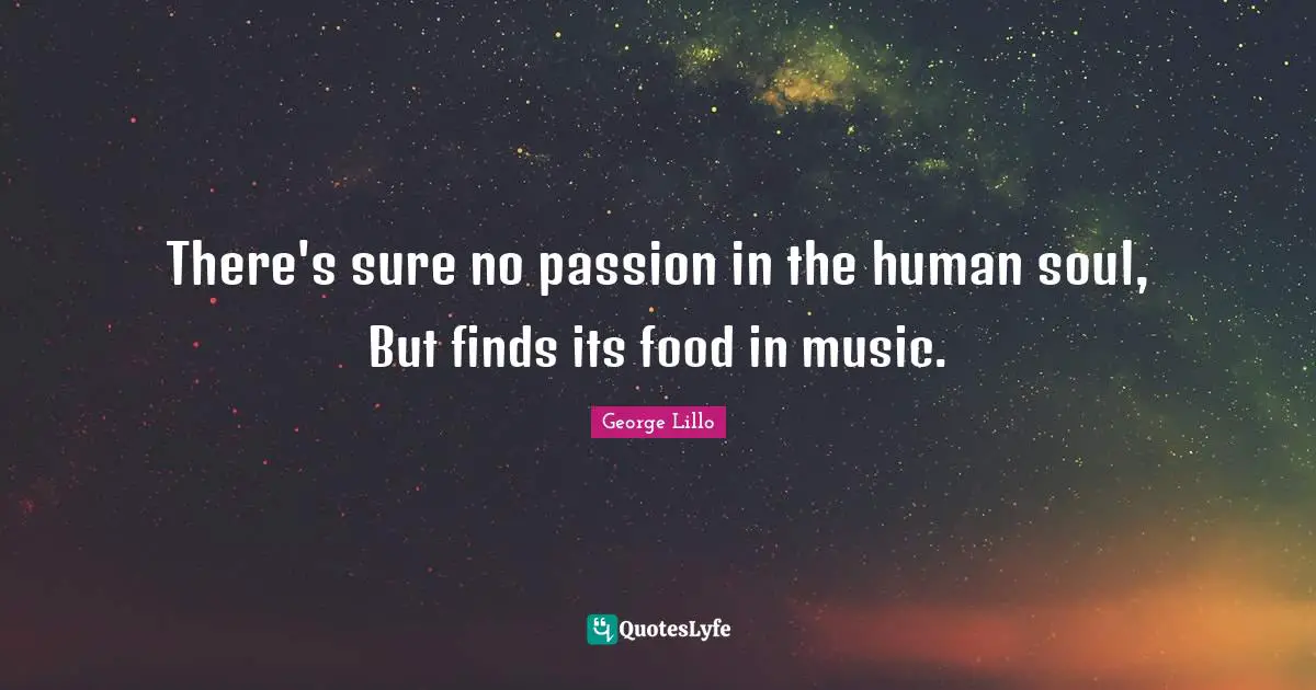There's sure no passion in the human soul, But finds its food in music.