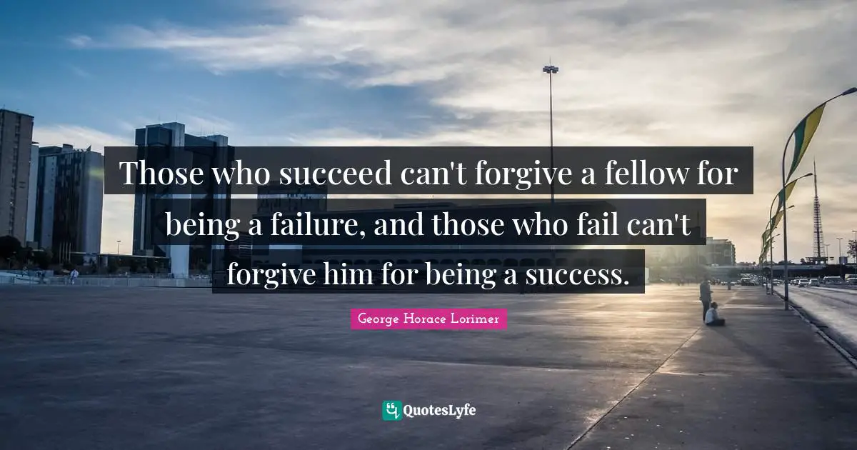 Those who succeed can't forgive a fellow for being a failure, and those who fail can't forgive him for being a success.
