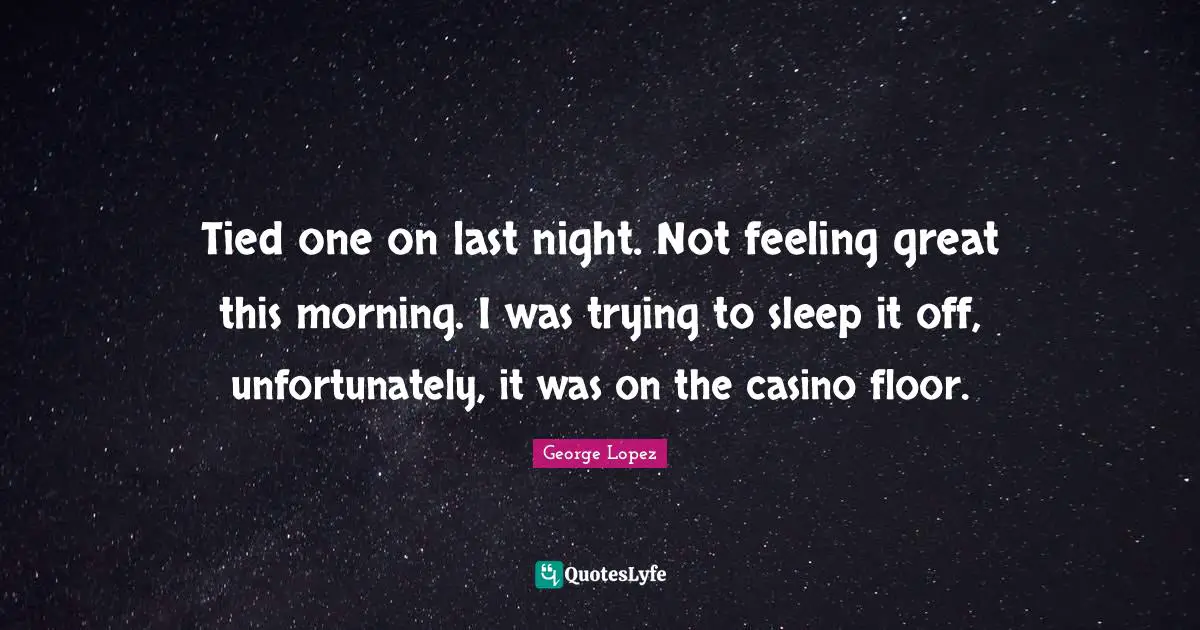 Tied one on last night. Not feeling great this morning. I was trying to sleep it off, unfortunately, it was on the casino floor.