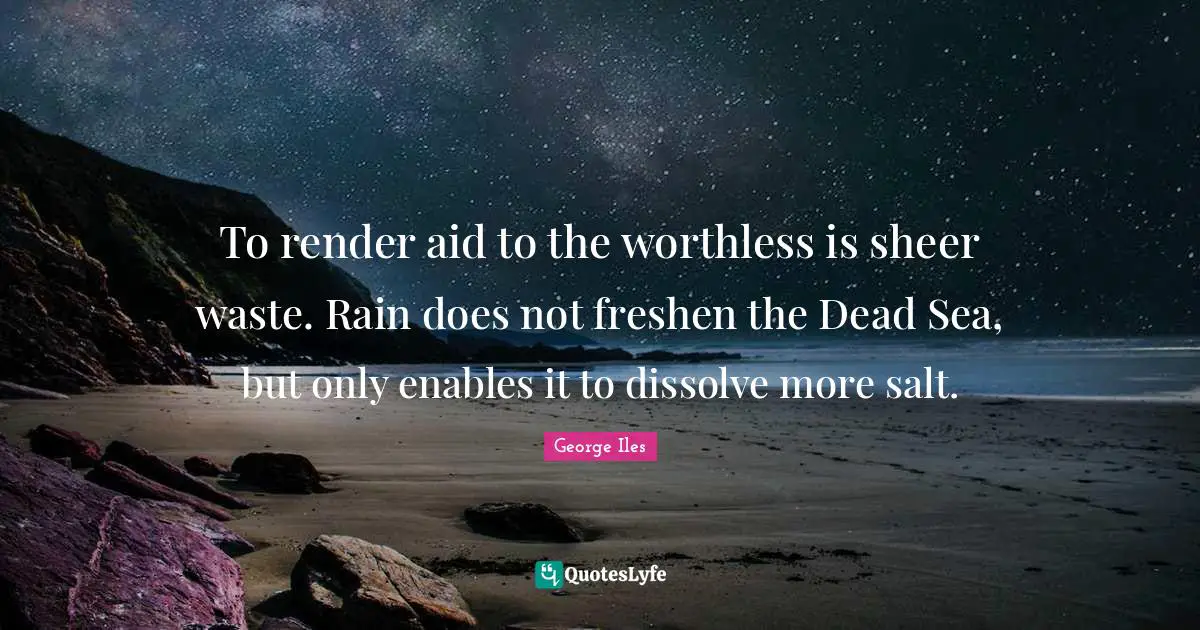 To render aid to the worthless is sheer waste. Rain does not freshen the Dead Sea, but only enables it to dissolve more salt.