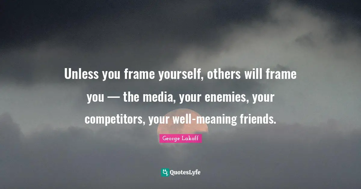 Unless you frame yourself, others will frame you — the media, your enemies, your competitors, your well-meaning friends.