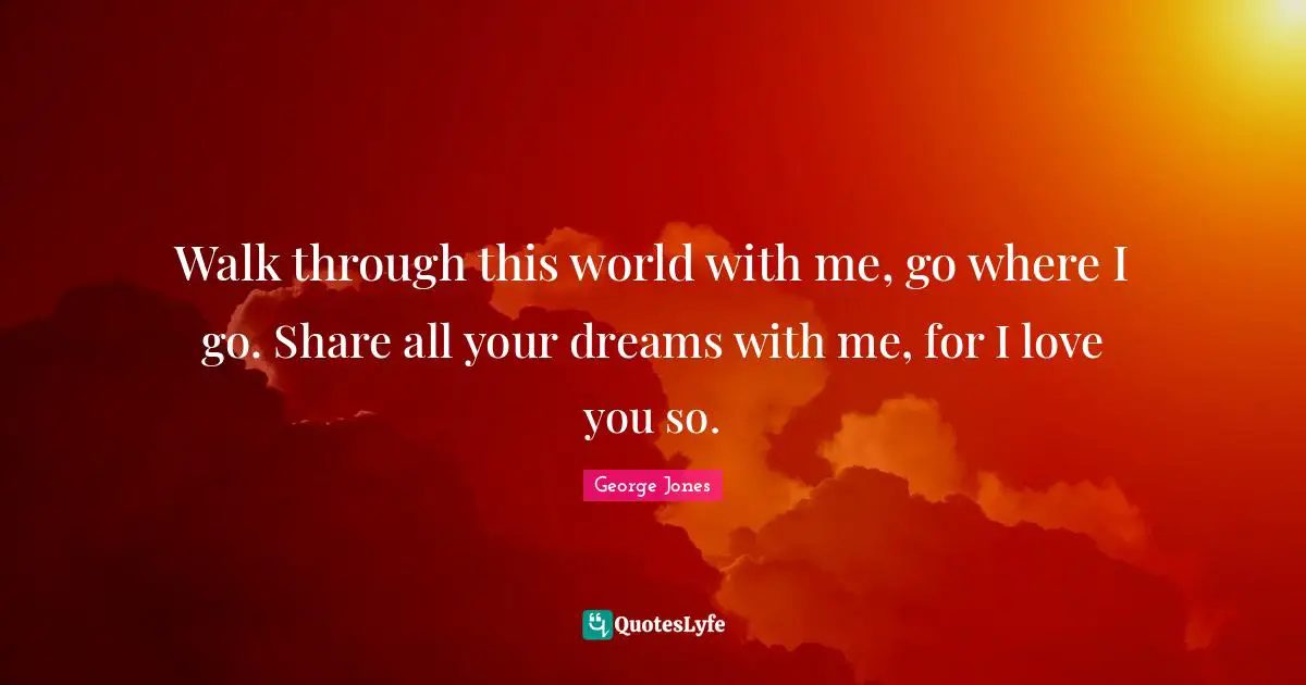Romantic Quotes: "Walk through this world with me, go where I go. Share all your dreams with me, for I love you so."