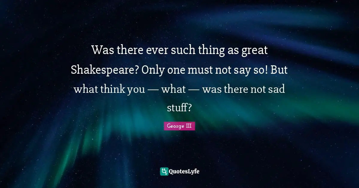 Was there ever such thing as great Shakespeare? Only one must not say so! But what think you — what — was there not sad stuff?