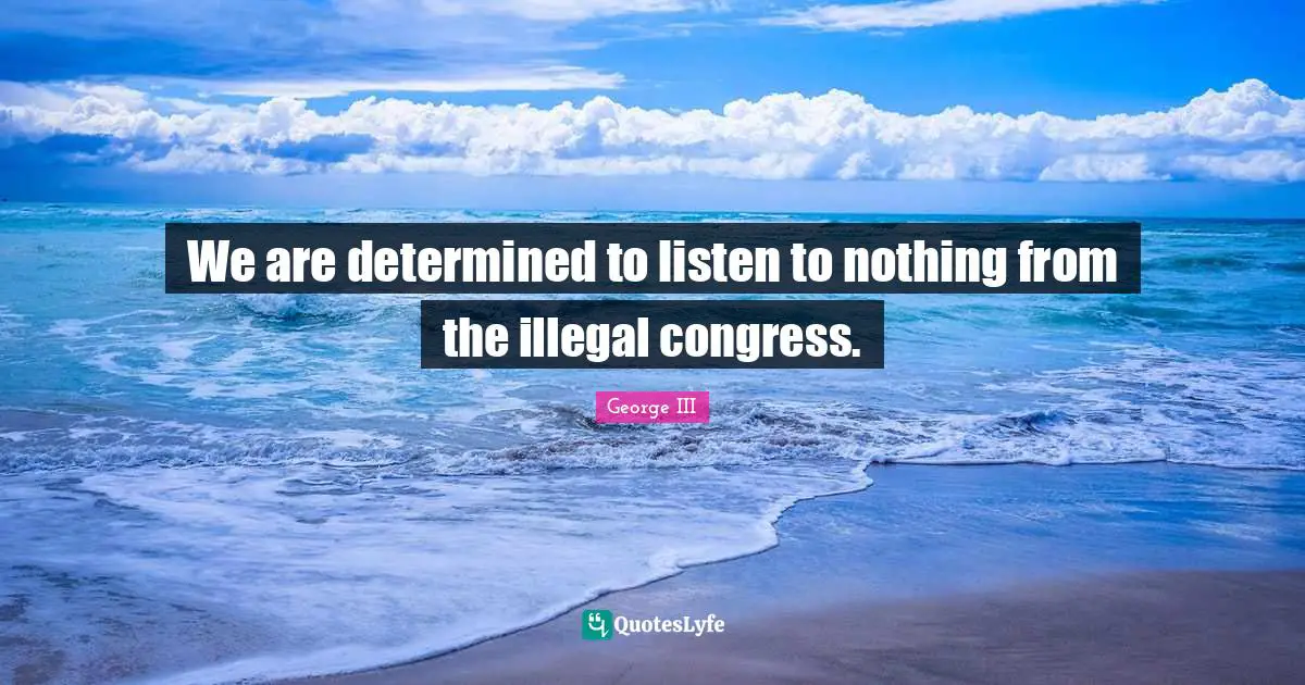 George III Quotes: "We are determined to listen to nothing from the illegal congress."