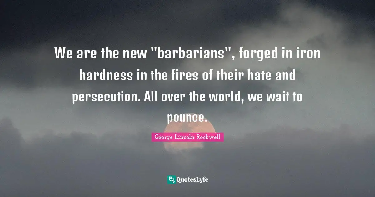 Forged Quotes: "We are the new "barbarians", forged in iron hardness in the fires of their hate and persecution. All over the world, we wait to pounce."