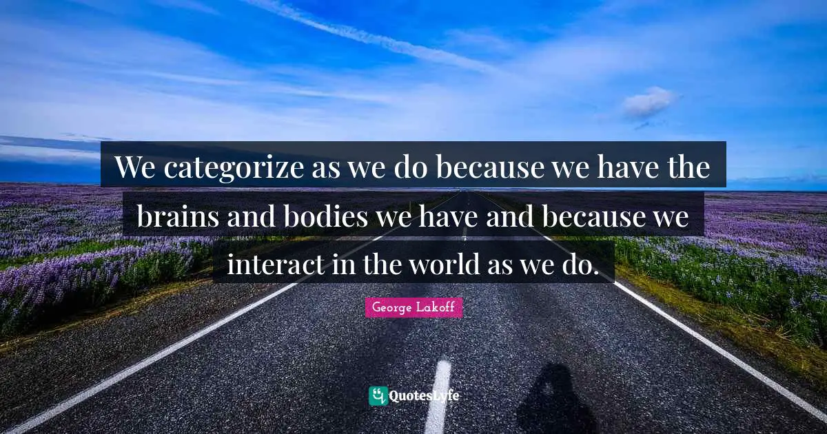 We categorize as we do because we have the brains and bodies we have and because we interact in the world as we do.