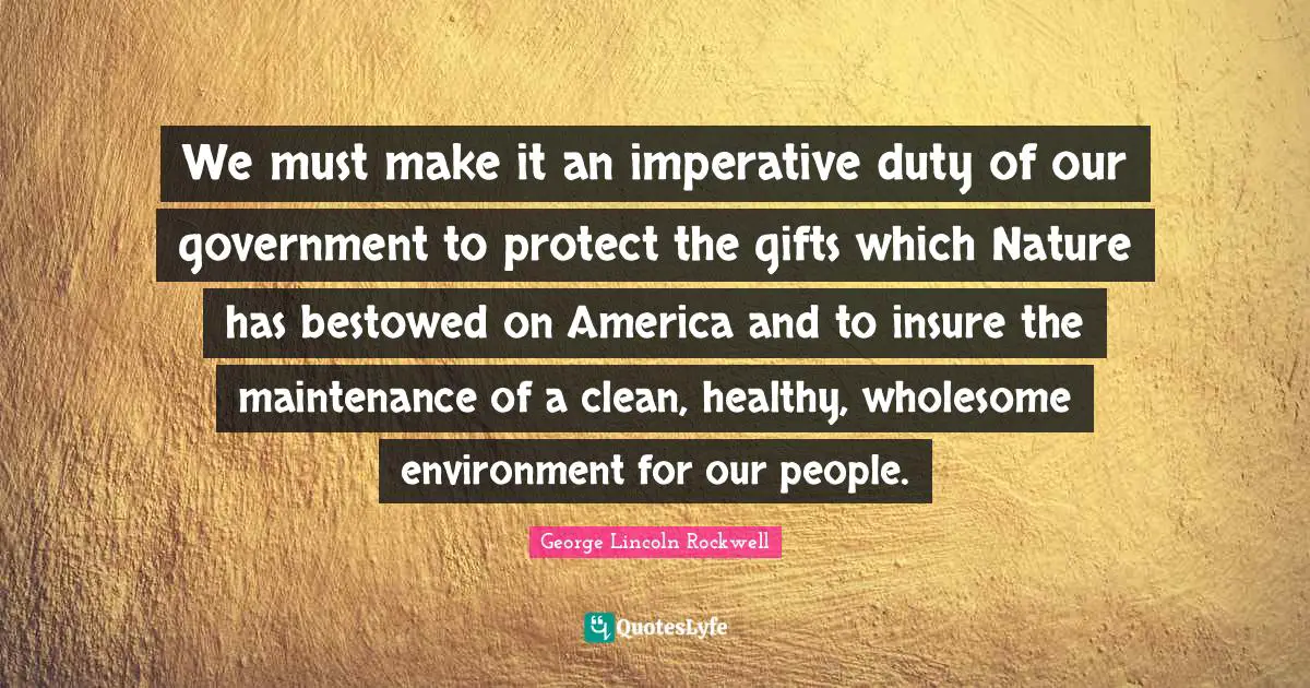 We must make it an imperative duty of our government to protect the gifts which Nature has bestowed on America and to insure the maintenance of a clean, healthy, wholesome environment for our people.
