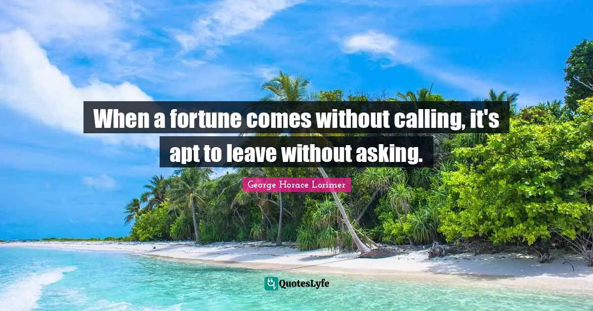 When a fortune comes without calling, it's apt to leave without asking.