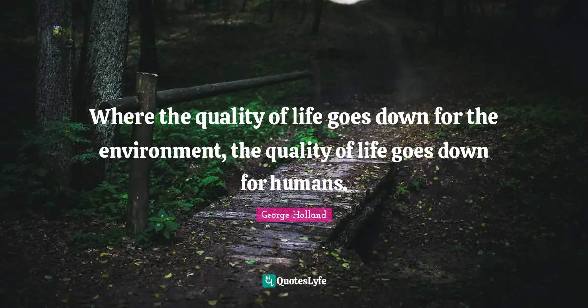 Where the quality of life goes down for the environment, the quality of life goes down for humans.