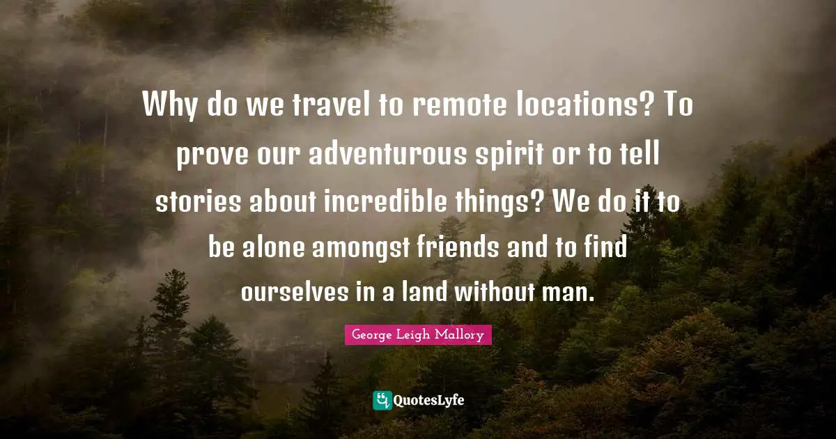 Adventurous Quotes: "Why do we travel to remote locations? To prove our adventurous spirit or to tell stories about incredible things? We do it to be alone amongst friends and to find ourselves in a land without man."