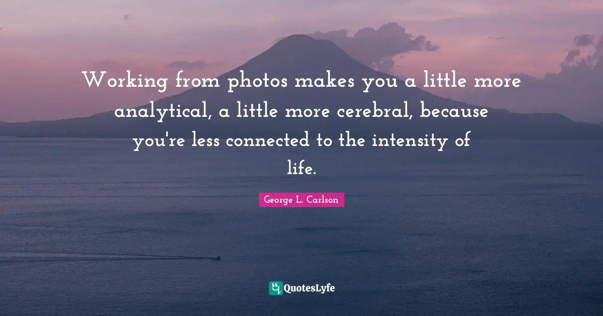 Cerebral Quotes: "Working from photos makes you a little more analytical, a little more cerebral, because you're less connected to the intensity of life."