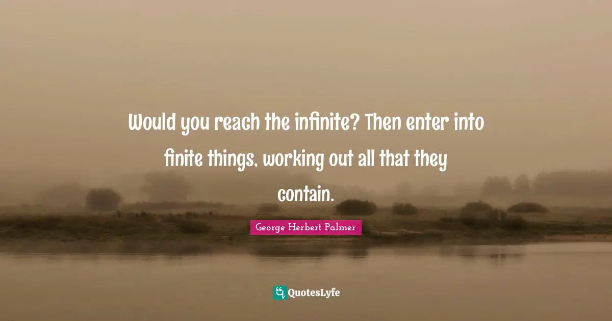 Would you reach the infinite? Then enter into finite things, working out all that they contain.