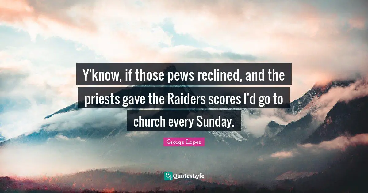 Y'know, if those pews reclined, and the priests gave the Raiders scores I'd go to church every Sunday.