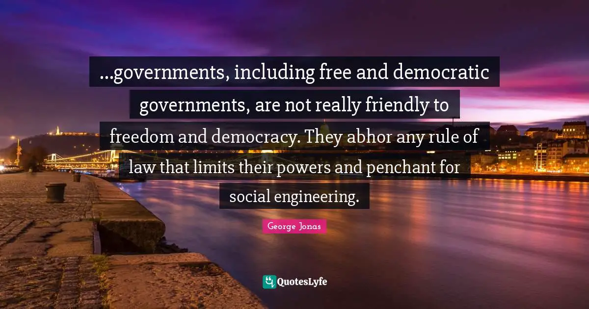 ...governments, including free and democratic governments, are not really friendly to freedom and democracy. They abhor any rule of law that limits their powers and penchant for social engineering.