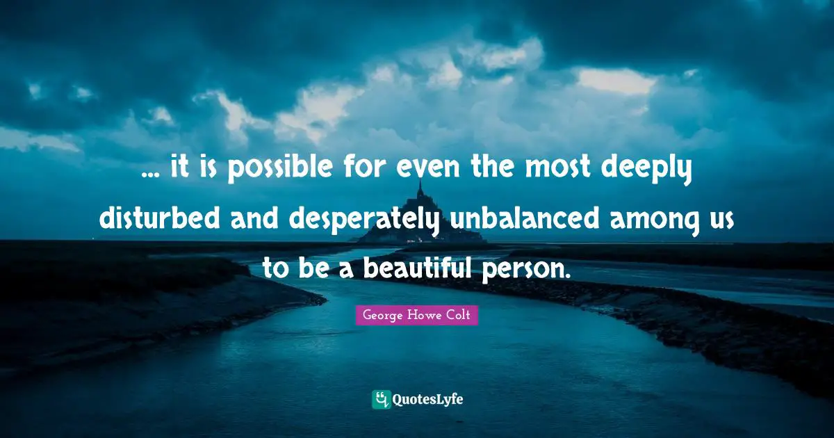 ... it is possible for even the most deeply disturbed and desperately unbalanced among us to be a beautiful person.
