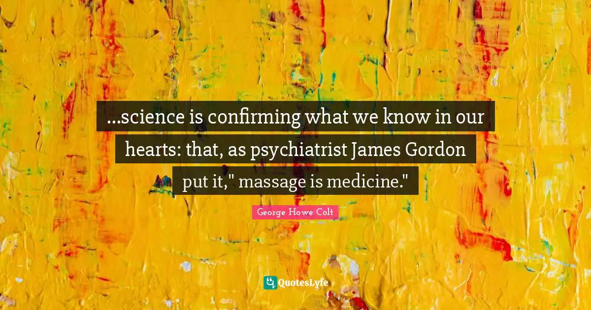 ...science is confirming what we know in our hearts: that, as psychiatrist James Gordon put it," massage is medicine."