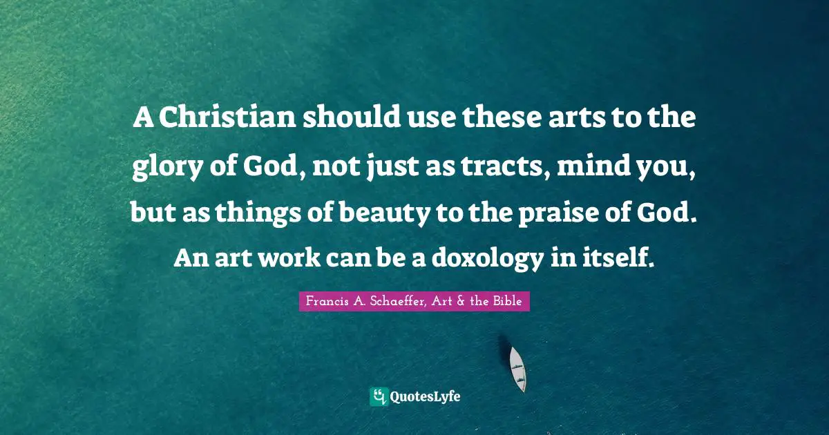 A Christian should use these arts to the glory of God, not just as tracts, mind you, but as things of beauty to the praise of God. An art work can be a doxology in itself.