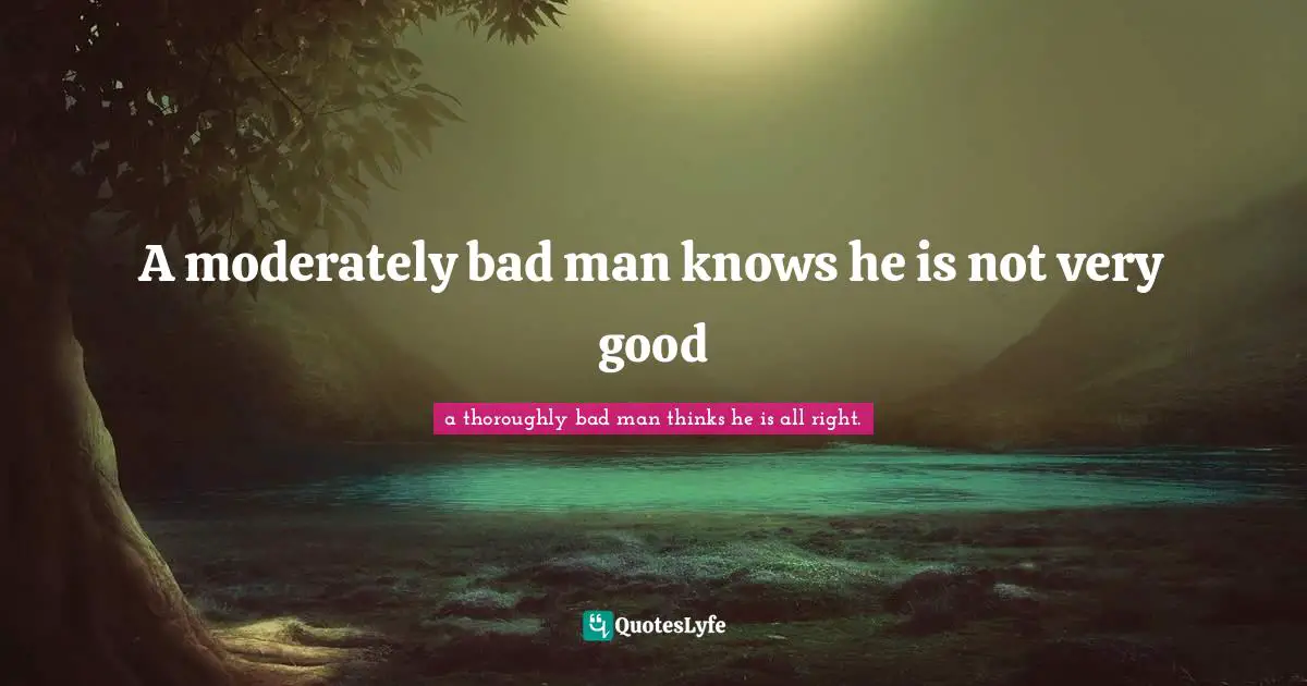 A moderately bad man knows he is not very good