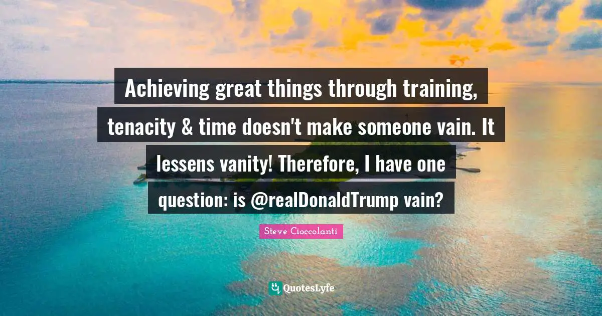 Leadership Characteristics Quotes: "Achieving great things through training, tenacity & time doesn't make someone vain. It lessens vanity! Therefore, I have one question: is @realDonaldTrump vain?"
