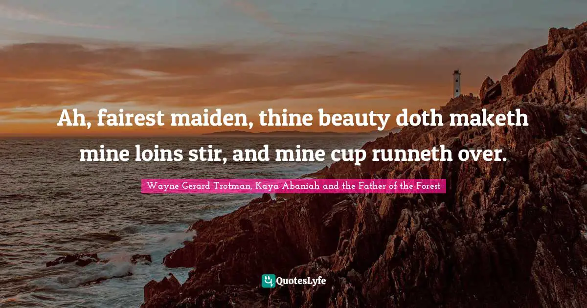 Wayne Gerard Trotman, Kaya Abaniah and the Father of the Forest Quotes: Ah, fairest maiden, thine beauty doth maketh mine loins stir, and mine cup runneth over.