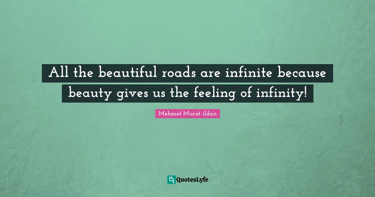 All the beautiful roads are infinite because beauty gives us the feeling of infinity!