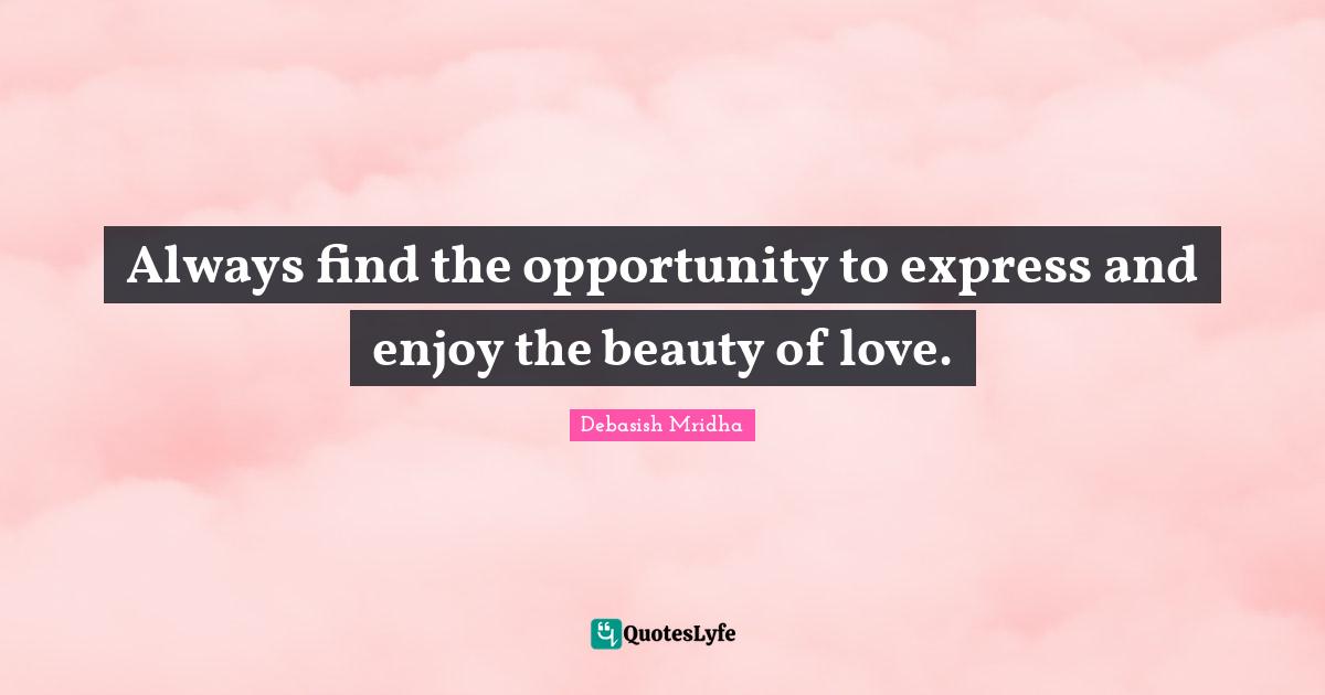 Always find the opportunity to express and enjoy the beauty of love.