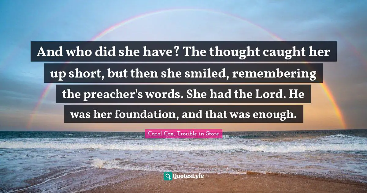 And who did she have? The thought caught her up short, but then she smiled, remembering the preacher's words. She had the Lord. He was her foundation, and that was enough.