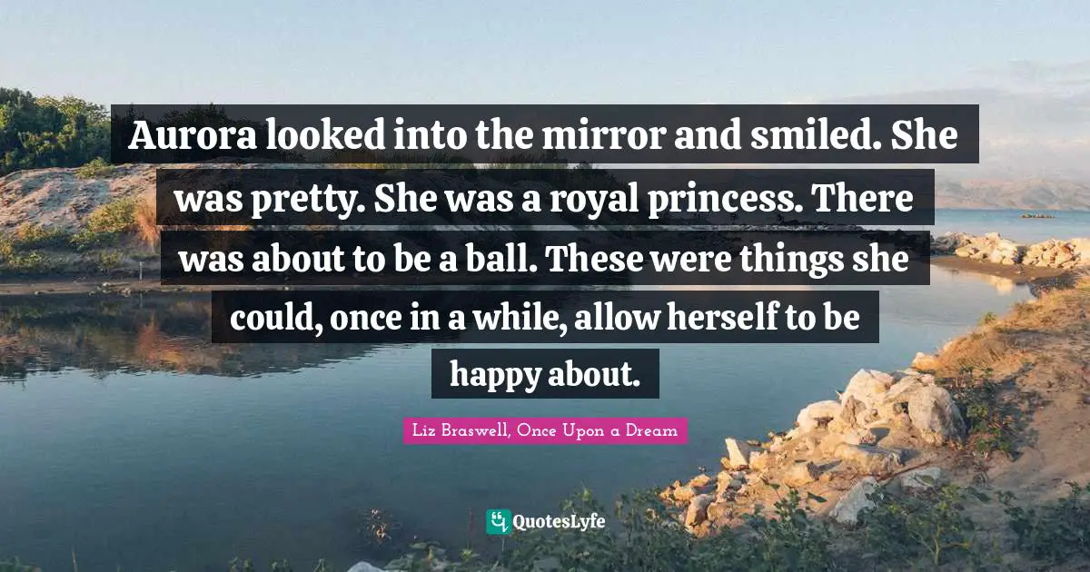 Aurora looked into the mirror and smiled. She was pretty. She was a royal princess. There was about to be a ball. These were things she could, once in a while, allow herself to be happy about.