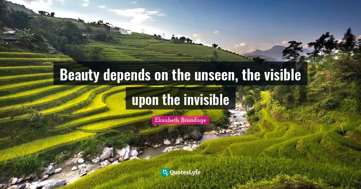 Beauty depends on the unseen, the visible upon the invisible