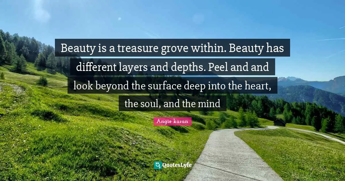Beauty is a treasure grove within. Beauty has different layers and depths. Peel and and look beyond the surface deep into the heart, the soul, and the mind