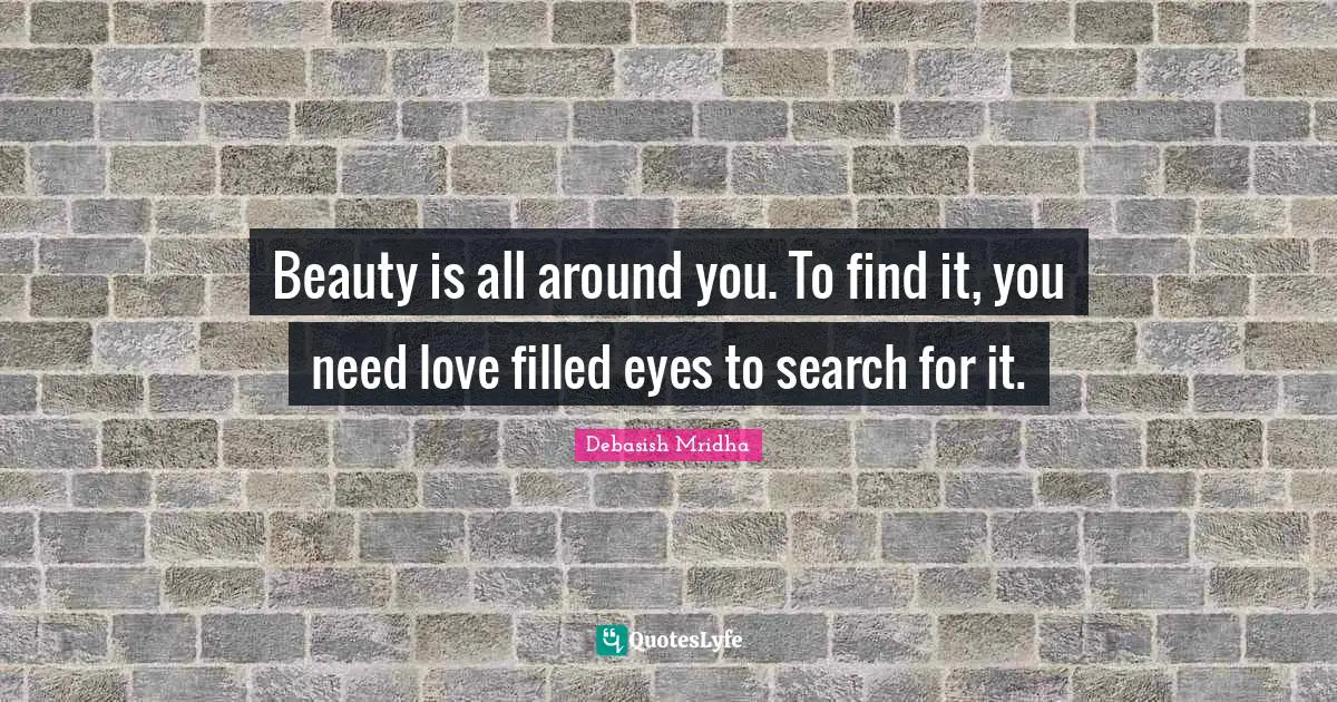 Beauty is all around you. To find it, you need love filled eyes to search for it.