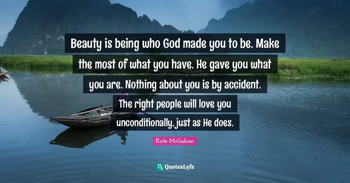 Beauty is being who God made you to be. Make the most of what you have. He gave you what you are. Nothing about you is by accident. The right people will love you unconditionally, just as He does.